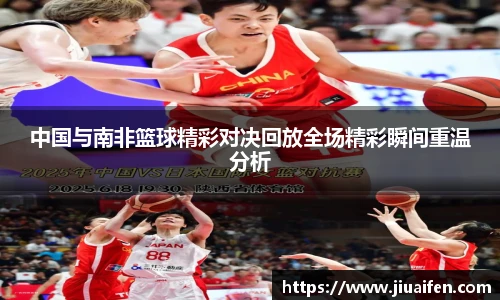 中国与南非篮球精彩对决回放全场精彩瞬间重温分析