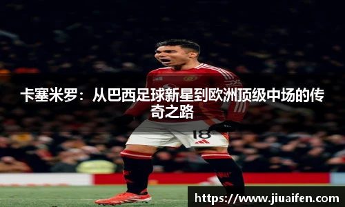 卡塞米罗：从巴西足球新星到欧洲顶级中场的传奇之路