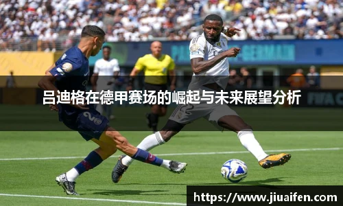 吕迪格在德甲赛场的崛起与未来展望分析