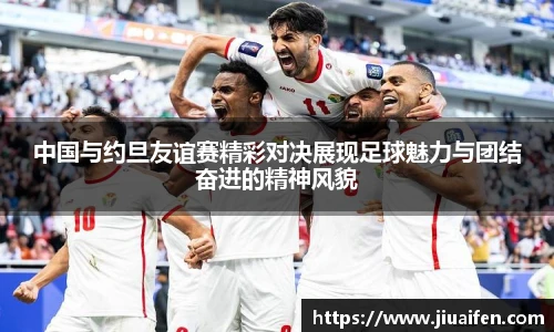 中国与约旦友谊赛精彩对决展现足球魅力与团结奋进的精神风貌