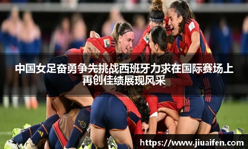中国女足奋勇争先挑战西班牙力求在国际赛场上再创佳绩展现风采
