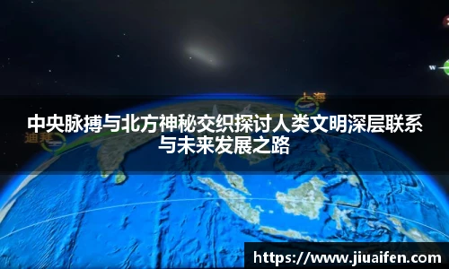 中央脉搏与北方神秘交织探讨人类文明深层联系与未来发展之路