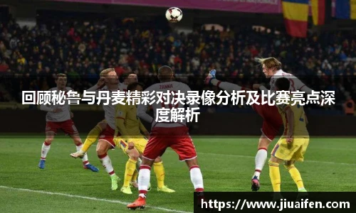 回顾秘鲁与丹麦精彩对决录像分析及比赛亮点深度解析